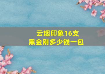 云烟印象16支 黑金刚多少钱一包